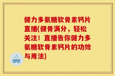 健力多氨糖软骨素钙片直播(健骨满分，轻松关注！直播告你健力多氨糖软骨素钙片的功效与用法)
