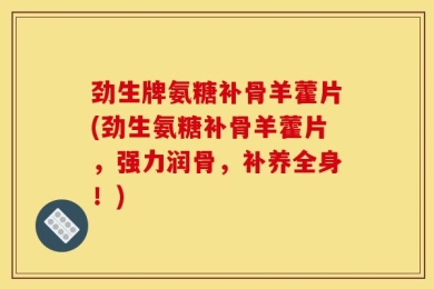 劲生牌氨糖补骨羊藿片(劲生氨糖补骨羊藿片，强力润骨，补养全身！)