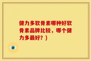 健力多软骨素哪种好软骨素品牌比较，哪个健力多最好？)