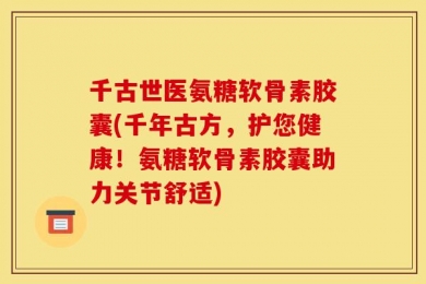 千古世医氨糖软骨素胶囊(千年古方，护您健康！氨糖软骨素胶囊助力关节舒适)