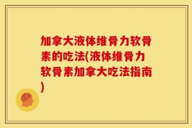 加拿大液体维骨力软骨素的吃法(液体维骨力软骨素加拿大吃法指南)