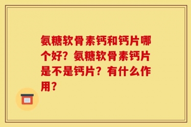 氨糖软骨素钙和钙片哪个好？氨糖软骨素钙片是不是钙片？有什么作用？