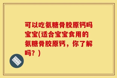 可以吃氨糖骨胶原钙吗宝宝(适合宝宝食用的氨糖骨胶原钙，你了解吗？)