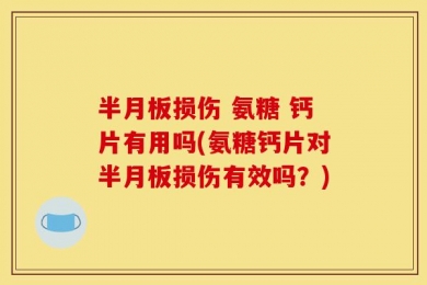 半月板损伤 氨糖 钙片有用吗(氨糖钙片对半月板损伤有效吗？)