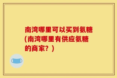 南湾哪里可以买到氨糖(南湾哪里有供应氨糖的商家？)