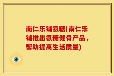 南仁乐铺氨糖(南仁乐铺推出氨糖健骨产品，帮助提高生活质量)