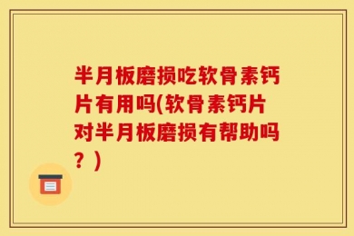 半月板磨损吃软骨素钙片有用吗(软骨素钙片对半月板磨损有帮助吗？)