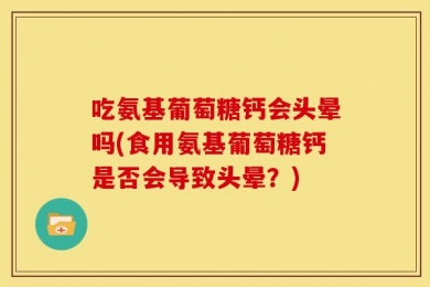吃氨基葡萄糖钙会头晕吗(食用氨基葡萄糖钙是否会导致头晕？)