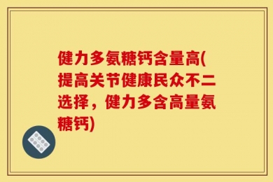 健力多氨糖钙含量高(提高关节健康民众不二选择，健力多含高量氨糖钙)