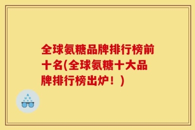 全球氨糖品牌排行榜前十名(全球氨糖十大品牌排行榜出炉！)
