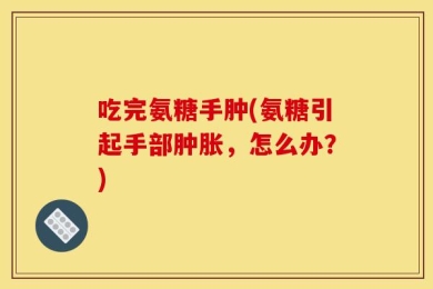吃完氨糖手肿(氨糖引起手部肿胀，怎么办？)