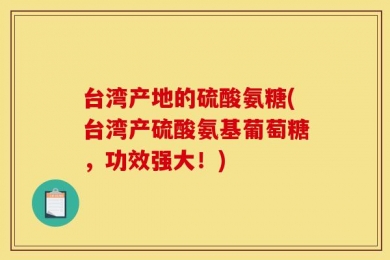 台湾产地的硫酸氨糖(台湾产硫酸氨基葡萄糖，功效强大！)