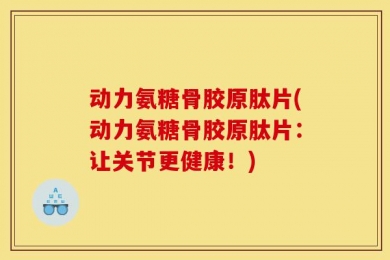 动力氨糖骨胶原肽片(动力氨糖骨胶原肽片：让关节更健康！)