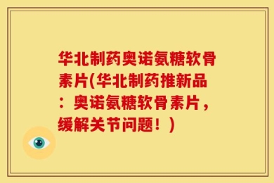 华北制药奥诺氨糖软骨素片(华北制药推新品：奥诺氨糖软骨素片，缓解关节问题！)