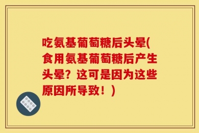 吃氨基葡萄糖后头晕(食用氨基葡萄糖后产生头晕？这可是因为这些原因所导致！)