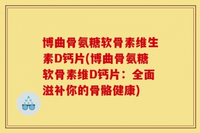 博曲骨氨糖软骨素维生素D钙片(博曲骨氨糖软骨素维D钙片：全面滋补你的骨骼健康)