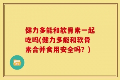 健力多能和软骨素一起吃吗(健力多能和软骨素合并食用安全吗？)