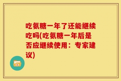 吃氨糖一年了还能继续吃吗(吃氨糖一年后是否应继续使用：专家建议)