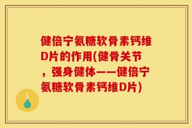 健倍宁氨糖软骨素钙维D片的作用(健骨关节，强身健体——健倍宁氨糖软骨素钙维D片)