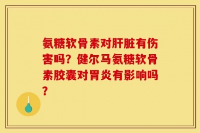 氨糖软骨素对肝脏有伤害吗？健尔马氨糖软骨素胶囊对胃炎有影响吗？