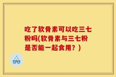吃了软骨素可以吃三七粉吗(软骨素与三七粉是否能一起食用？)