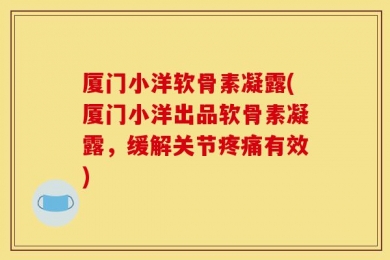 厦门小洋软骨素凝露(厦门小洋出品软骨素凝露，缓解关节疼痛有效)