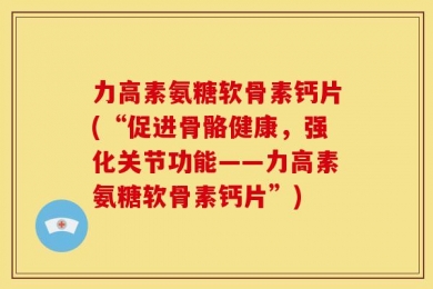 力高素氨糖软骨素钙片(“促进骨骼健康，强化关节功能——力高素氨糖软骨素钙片”)