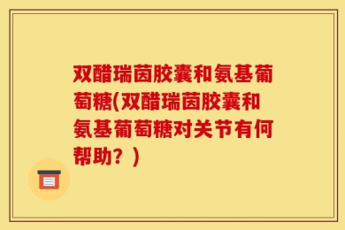 双醋瑞茵胶囊和氨基葡萄糖(双醋瑞茵胶囊和氨基葡萄糖对关节有何帮助？)