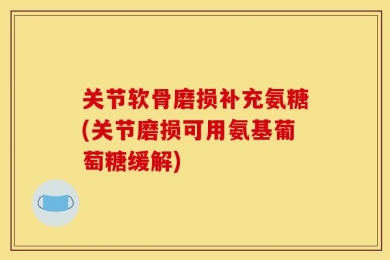 关节软骨磨损补充氨糖(关节磨损可用氨基葡萄糖缓解)