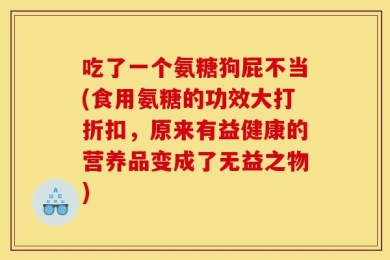 吃了一个氨糖狗屁不当(食用氨糖的功效大打折扣，原来有益健康的营养品变成了无益之物)