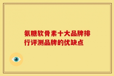 氨糖软骨素十大品牌排行评测品牌的优缺点