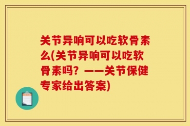 关节异响可以吃软骨素么(关节异响可以吃软骨素吗？——关节保健专家给出答案)