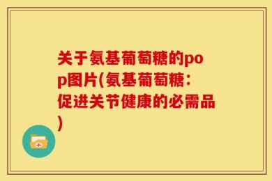 关于氨基葡萄糖的pop图片(氨基葡萄糖：促进关节健康的必需品)