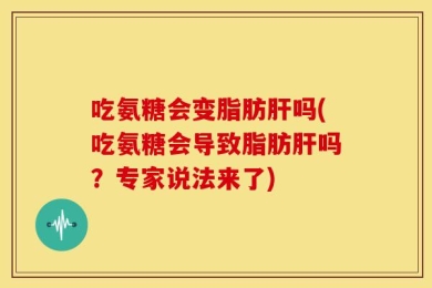 吃氨糖会变脂肪肝吗(吃氨糖会导致脂肪肝吗？专家说法来了)