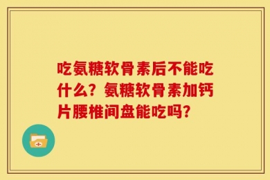 吃氨糖软骨素后不能吃什么？氨糖软骨素加钙片腰椎间盘能吃吗？