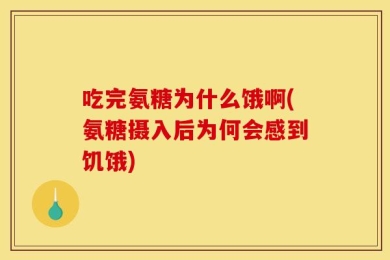 吃完氨糖为什么饿啊(氨糖摄入后为何会感到饥饿)