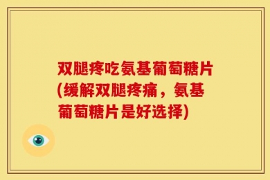 双腿疼吃氨基葡萄糖片(缓解双腿疼痛，氨基葡萄糖片是好选择)