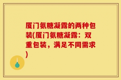 厦门氨糖凝露的两种包装(厦门氨糖凝露：双重包装，满足不同需求)