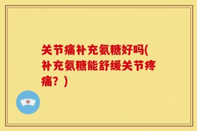 关节痛补充氨糖好吗(补充氨糖能舒缓关节疼痛？)