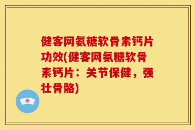 健客网氨糖软骨素钙片功效(健客网氨糖软骨素钙片：关节保健，强壮骨骼)