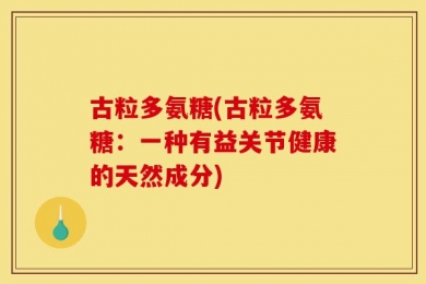 古粒多氨糖(古粒多氨糖：一种有益关节健康的天然成分)