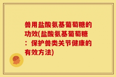 兽用盐酸氨基葡萄糖的功效(盐酸氨基葡萄糖：保护兽类关节健康的有效方法)