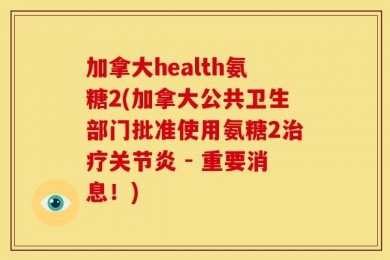 加拿大health氨糖2(加拿大公共卫生部门批准使用氨糖2治疗关节炎 - 重要消息！)