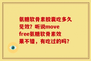 氨糖软骨素胶囊吃多久见效？听说move free氨糖软骨素效果不错，有吃过的吗？