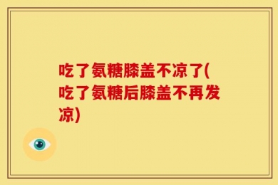 吃了氨糖膝盖不凉了(吃了氨糖后膝盖不再发凉)