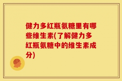 健力多红瓶氨糖里有哪些维生素(了解健力多红瓶氨糖中的维生素成分)
