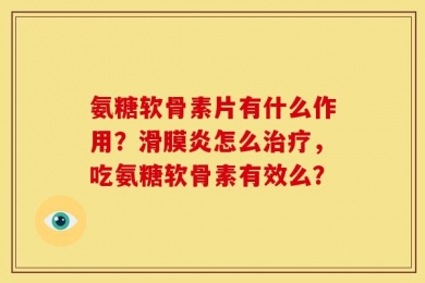氨糖软骨素片有什么作用？滑膜炎怎么治疗，吃氨糖软骨素有效么？