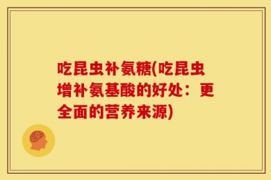 吃昆虫补氨糖(吃昆虫增补氨基酸的好处：更全面的营养来源)