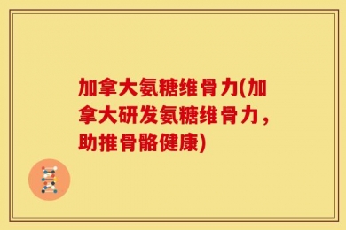 加拿大氨糖维骨力(加拿大研发氨糖维骨力，助推骨骼健康)