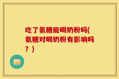 吃了氨糖能喝奶粉吗(氨糖对喝奶粉有影响吗？)